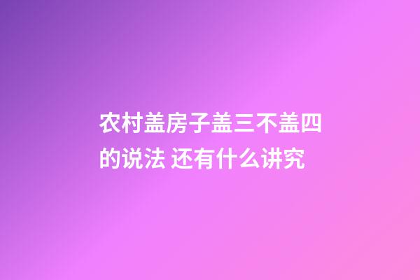 农村盖房子盖三不盖四的说法 还有什么讲究